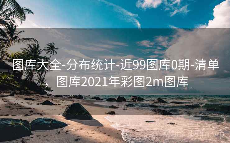 图库大全-分布统计-近99图库0期-清单,图库2021年彩图2m图库