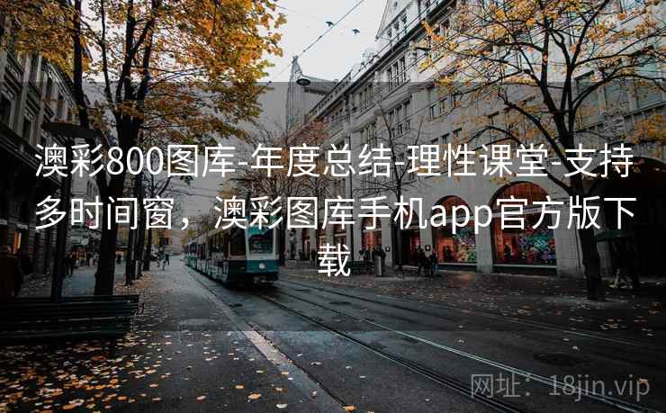 澳彩800图库-年度总结-理性课堂-支持多时间窗,澳彩图库手机app官方版下载