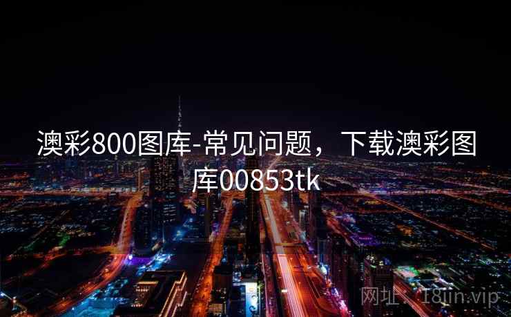 澳彩800图库-常见问题,下载澳彩图库00853tk