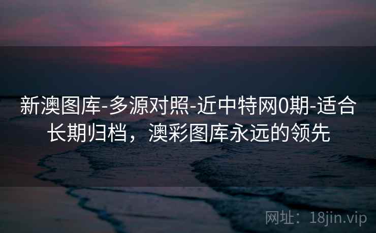 新澳图库-多源对照-近中特网0期-适合长期归档,澳彩图库永远的领先
