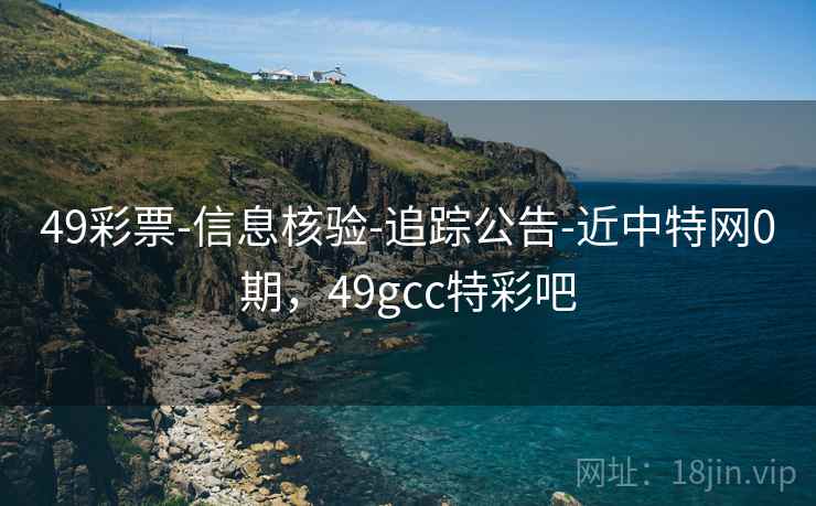 49彩票-信息核验-追踪公告-近中特网0期，49gcc特彩吧