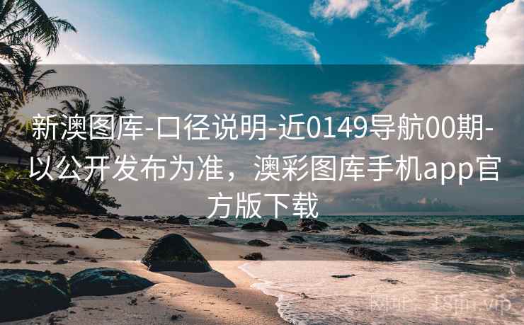 新澳图库-口径说明-近0149导航00期-以公开发布为准，澳彩图库手机app官方版下载