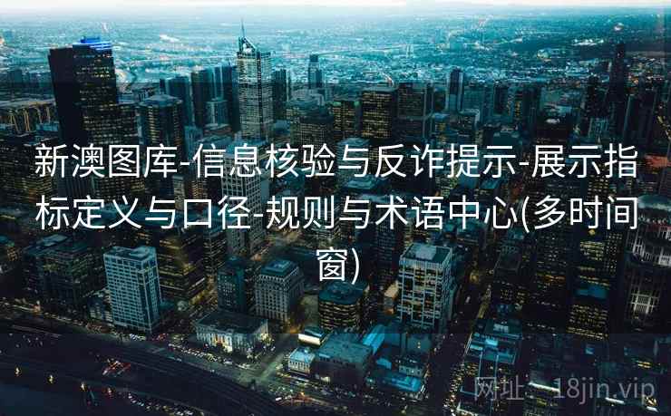 新澳图库-信息核验与反诈提示-展示指标定义与口径-规则与术语中心(多时间窗)