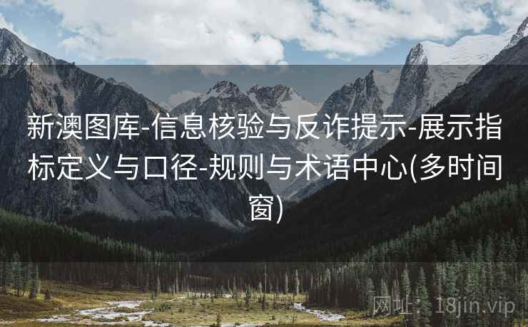 新澳图库-信息核验与反诈提示-展示指标定义与口径-规则与术语中心(多时间窗)