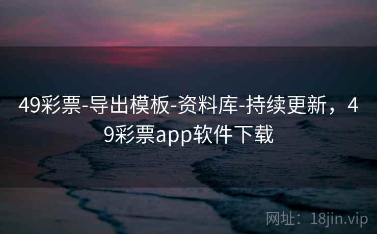 49彩票-导出模板-资料库-持续更新，49彩票app软件下载