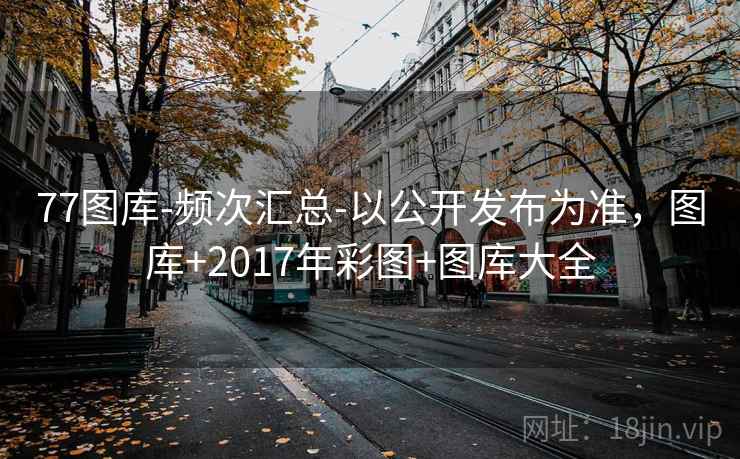 77图库-频次汇总-以公开发布为准，图库+2017年彩图+图库大全