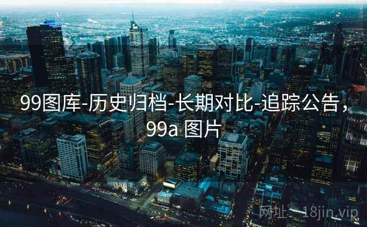 99图库-历史归档-长期对比-追踪公告，99a 图片