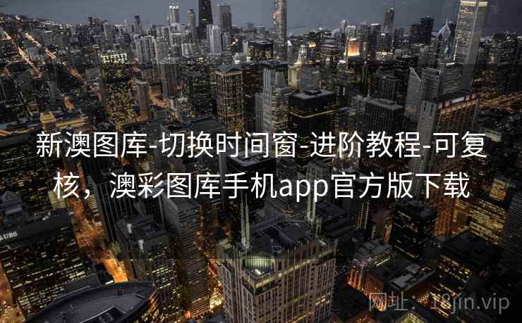 新澳图库-切换时间窗-进阶教程-可复核，澳彩图库手机app官方版下载