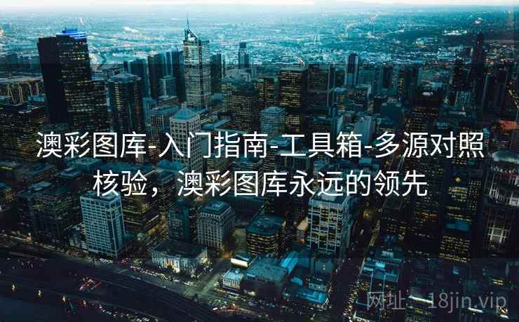 澳彩图库-入门指南-工具箱-多源对照核验，澳彩图库永远的领先