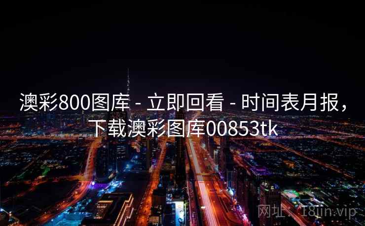 澳彩800图库 - 立即回看 - 时间表月报，下载澳彩图库00853tk