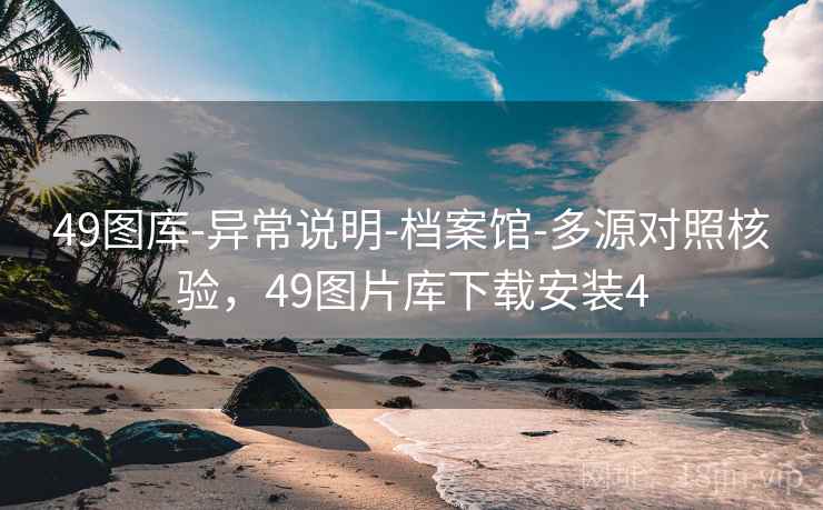 49图库-异常说明-档案馆-多源对照核验,49图片库下载安装4