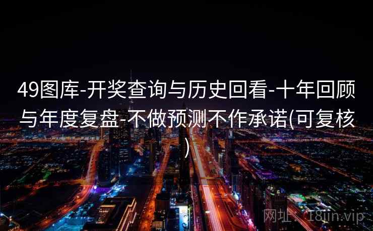 49图库-开奖查询与历史回看-十年回顾与年度复盘-不做预测不作承诺(可复核) 49图库-开奖查询与历史回看-十年回顾与年度复盘-不做预测不作承诺(可复核)