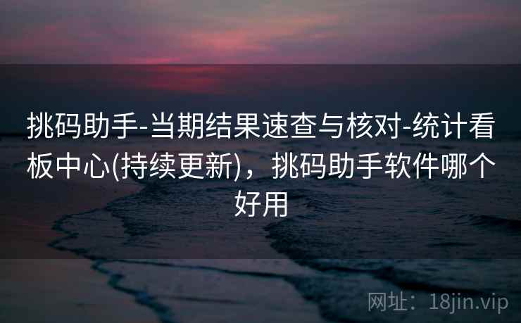 挑码助手-当期结果速查与核对-统计看板中心(持续更新)，挑码助手软件哪个好用