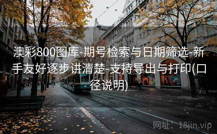 澳彩800图库-期号检索与日期筛选-新手友好逐步讲清楚-支持导出与打印(口径说明) 澳彩800图库-期号检索与日期筛选-新手友好逐步讲清楚-支持导出与打印(口径说明)